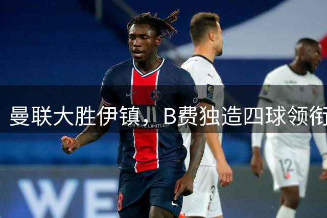 曼联大胜伊镇，B费独造四球领衔英超战报