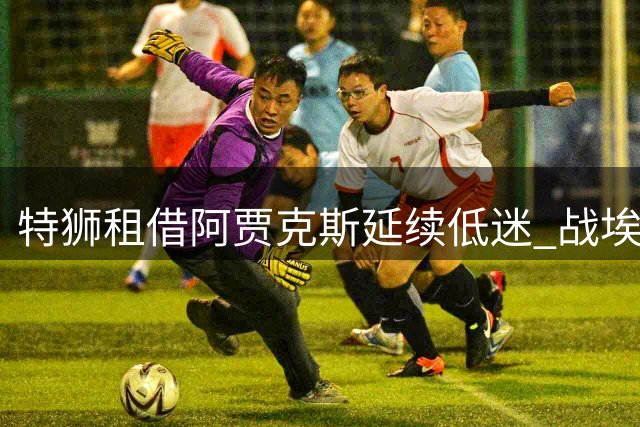 特狮租借阿贾克斯延续低迷 战埃因霍温表现失常