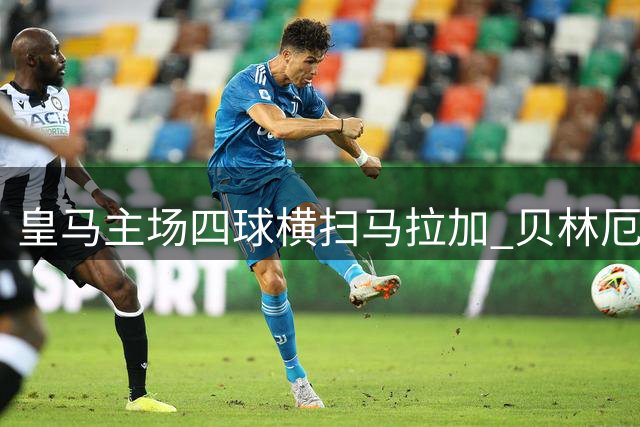 皇马主场四球横扫马拉加 贝林厄姆独造两球助球队三连胜