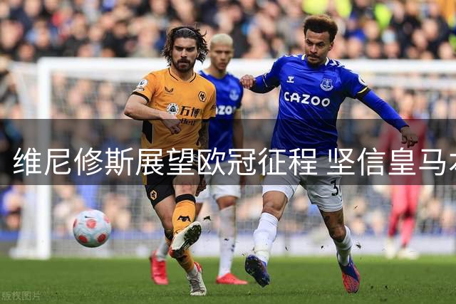 维尼修斯展望欧冠征程 坚信皇马本赛季登顶