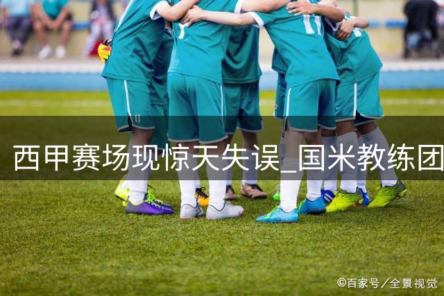 西甲赛场现惊天失误 国米教练团队集体傻眼